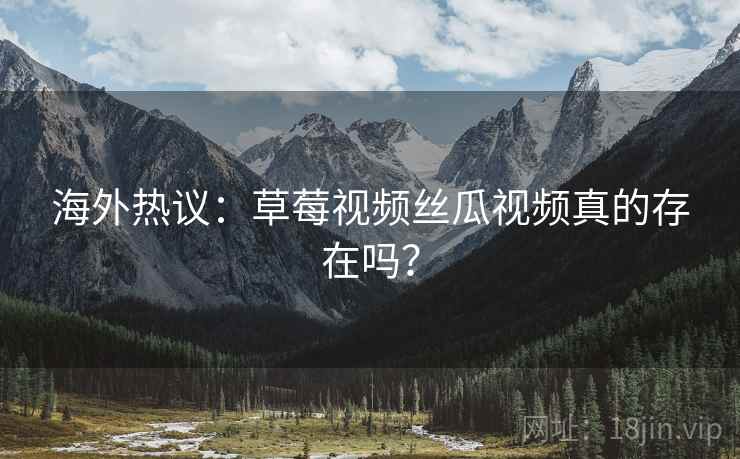 海外热议：草莓视频丝瓜视频真的存在吗？