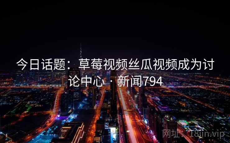 今日话题：草莓视频丝瓜视频成为讨论中心 · 新闻794
