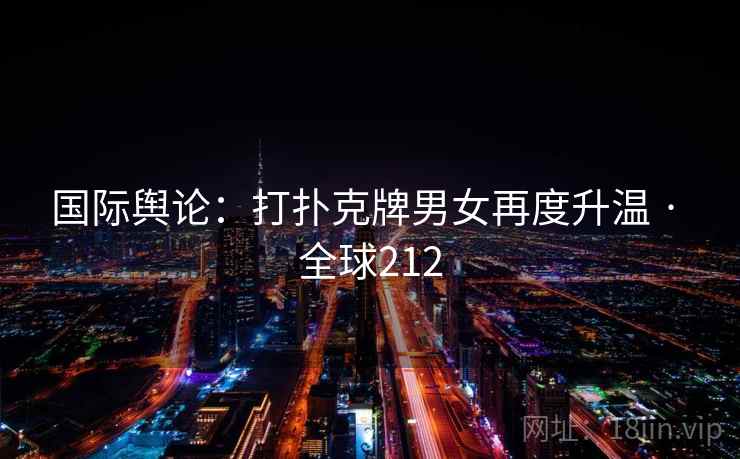 国际舆论:打扑克牌男女再度升温 · 全球212 国际舆论:打扑克牌男女再度升温 · 全球212