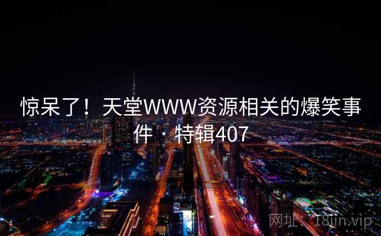 惊呆了！天堂WWW资源相关的爆笑事件 · 特辑407