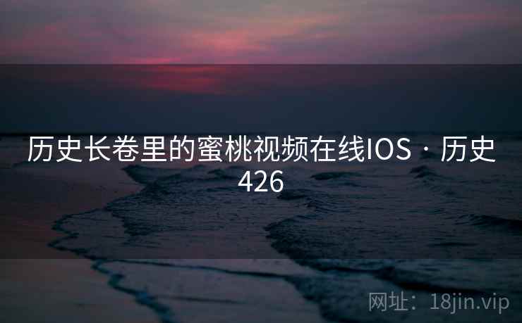 历史长卷里的蜜桃视频在线IOS · 历史426
