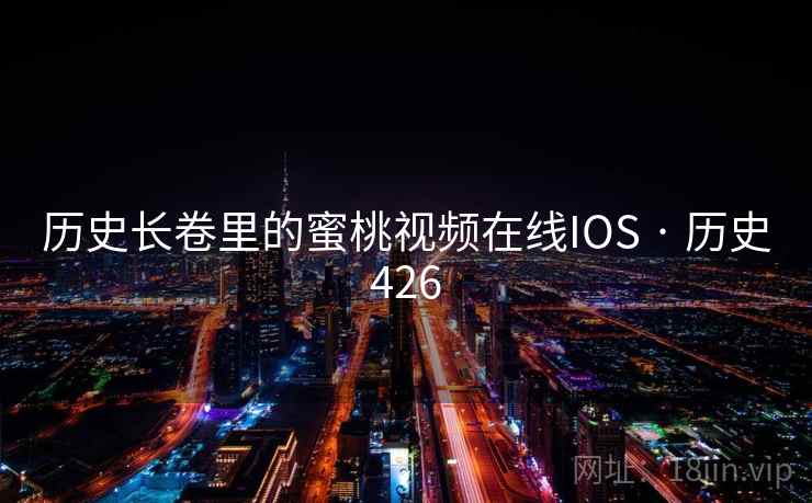 历史长卷里的蜜桃视频在线IOS · 历史426 历史长卷里的蜜桃视频在线IOS · 历史426