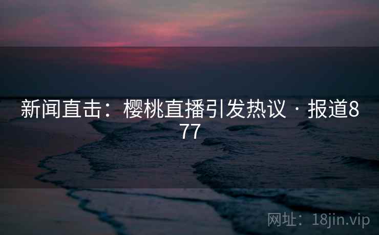 新闻直击：樱桃直播引发热议 · 报道877