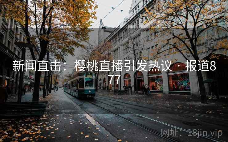 新闻直击：樱桃直播引发热议 · 报道877