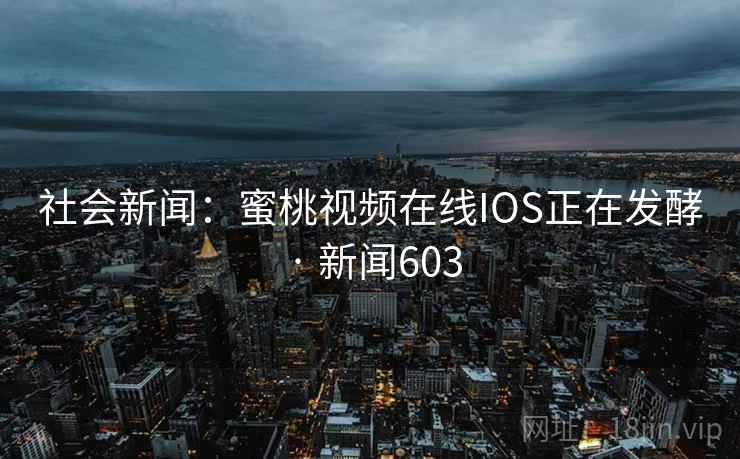 社会新闻:蜜桃视频在线IOS正在发酵 · 新闻603 社会新闻:蜜桃视频在线IOS正在发酵 · 新闻603
