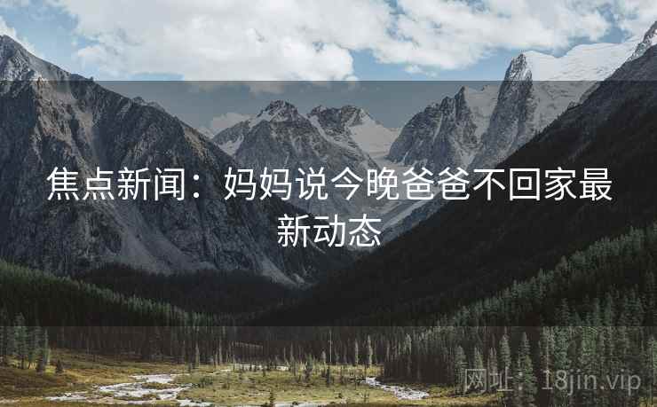 焦点新闻：妈妈说今晚爸爸不回家最新动态