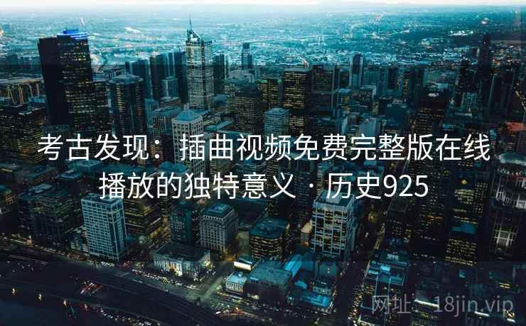 考古发现:插曲视频免费完整版在线播放的独特意义 · 历史925 考古发现:插曲视频免费完整版在线播放的独特意义 · 历史925