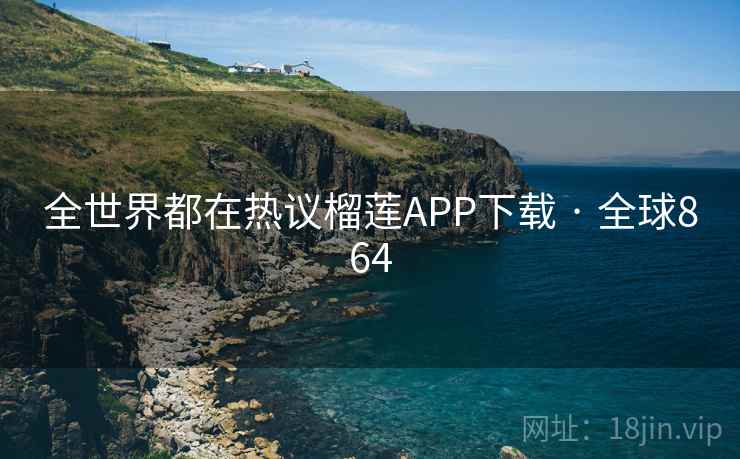 全世界都在热议榴莲APP下载 · 全球864 全世界都在热议榴莲APP下载 · 全球864