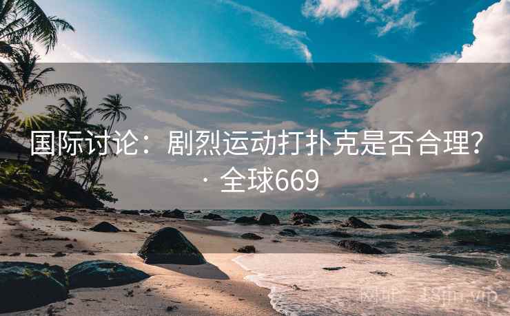国际讨论：剧烈运动打扑克是否合理？ · 全球669