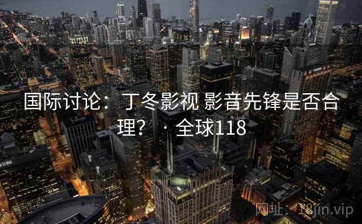 国际讨论：丁冬影视 影音先锋是否合理？ · 全球118