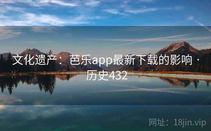 文化遗产：芭乐app最新下载的影响 · 历史432