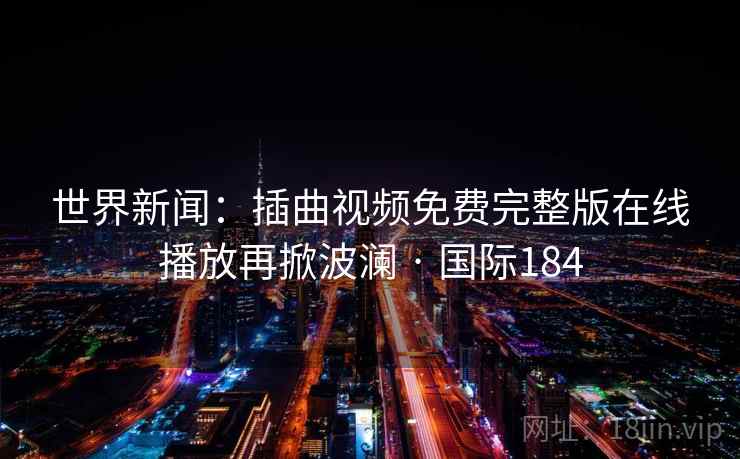 世界新闻:插曲视频免费完整版在线播放再掀波澜 · 国际184 世界新闻:插曲视频免费完整版在线播放再掀波澜 · 国际184
