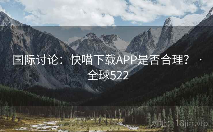 国际讨论:快喵下载APP是否合理? · 全球522 国际讨论:快喵下载APP是否合理? · 全球522