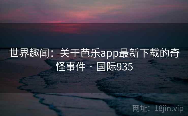 世界趣闻:关于芭乐app最新下载的奇怪事件 · 国际935 世界趣闻:关于芭乐app最新下载的奇怪事件 · 国际935