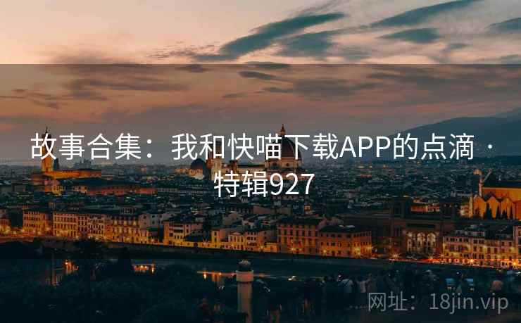 故事合集：我和快喵下载APP的点滴 · 特辑927