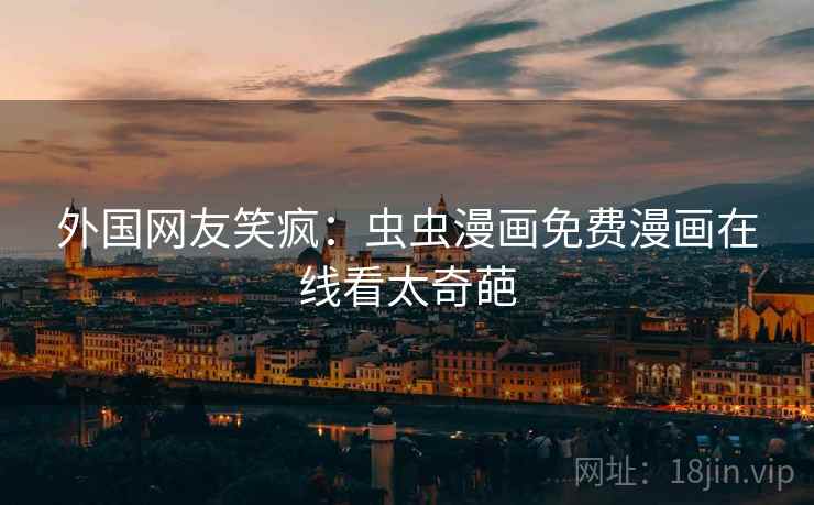 外国网友笑疯：虫虫漫画免费漫画在线看太奇葩