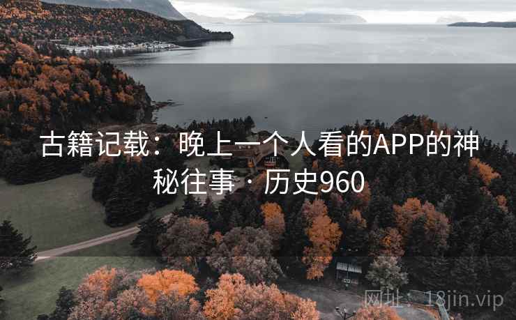 古籍记载：晚上一个人看的APP的神秘往事 · 历史960