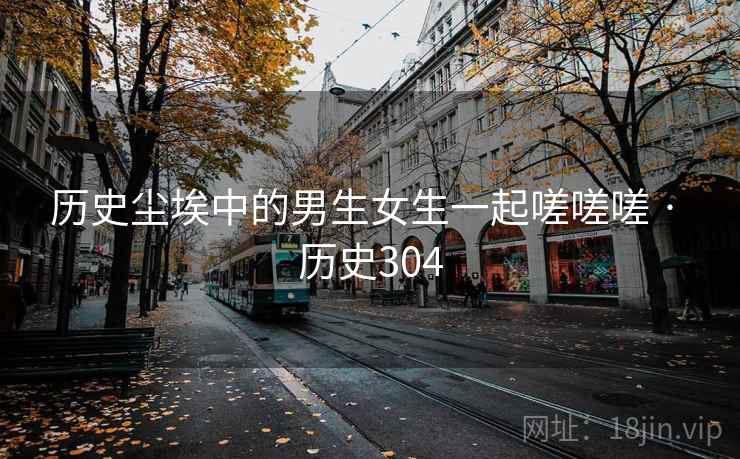 历史尘埃中的男生女生一起嗟嗟嗟 · 历史304