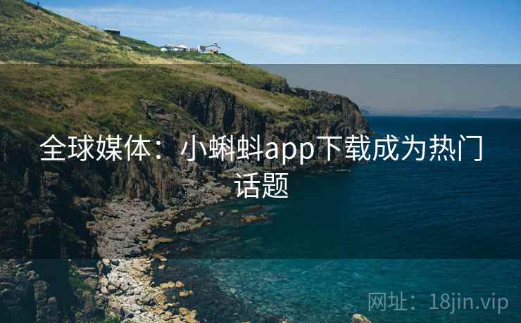 全球媒体：小蝌蚪app下载成为热门话题