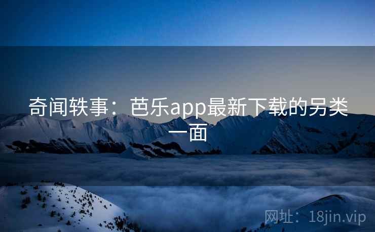 奇闻轶事：芭乐app最新下载的另类一面