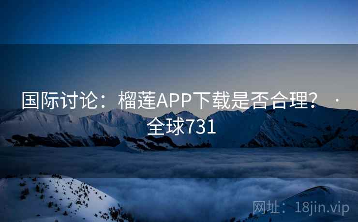 国际讨论：榴莲APP下载是否合理？ · 全球731