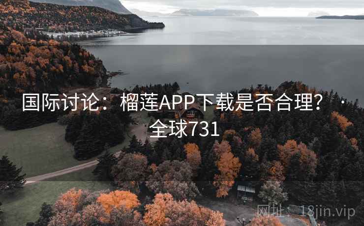 国际讨论：榴莲APP下载是否合理？ · 全球731