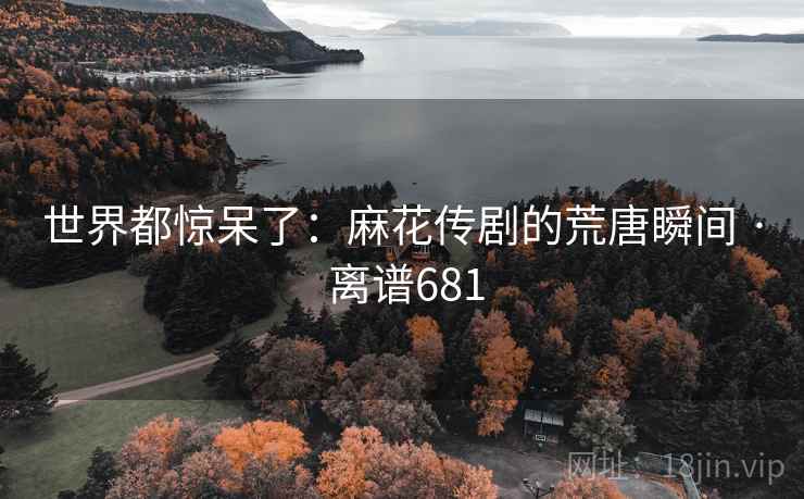 世界都惊呆了：麻花传剧的荒唐瞬间 · 离谱681