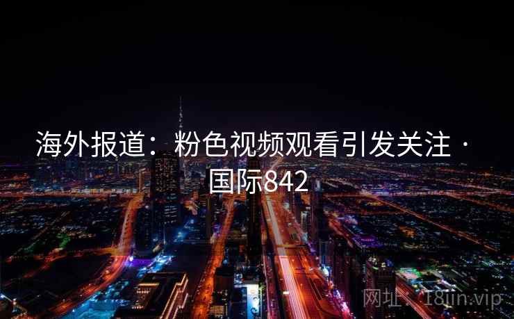 海外报道：粉色视频观看引发关注 · 国际842