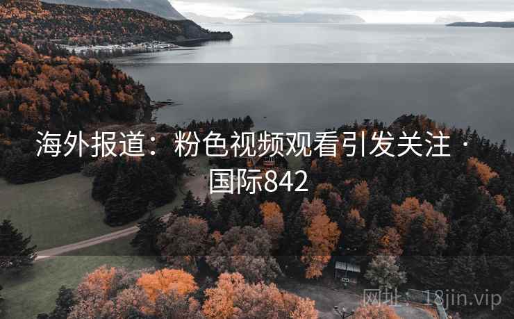海外报道:粉色视频观看引发关注 · 国际842 海外报道:粉色视频观看引发关注 · 国际842