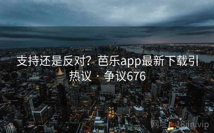 支持还是反对?芭乐app最新下载引热议 · 争议676 支持还是反对?芭乐app最新下载引热议 · 争议676