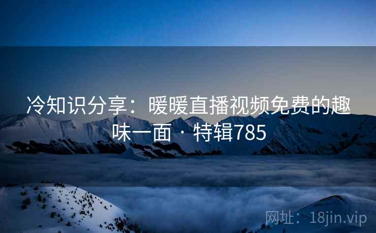 冷知识分享:暖暖直播视频免费的趣味一面 · 特辑785 冷知识分享:暖暖直播视频免费的趣味一面 · 特辑785