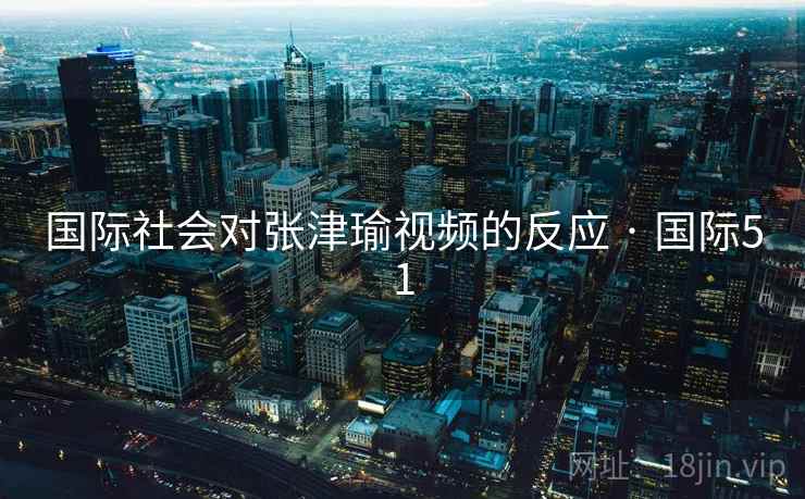 国际社会对张津瑜视频的反应 · 国际51 国际社会对张津瑜视频的反应 · 国际51