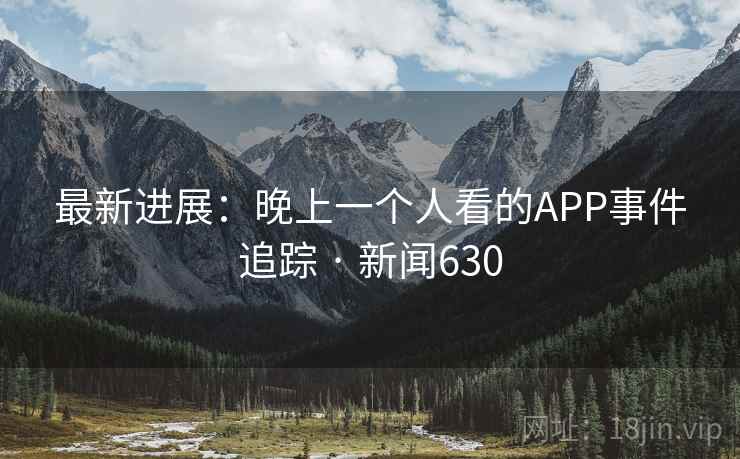 最新进展：晚上一个人看的APP事件追踪 · 新闻630