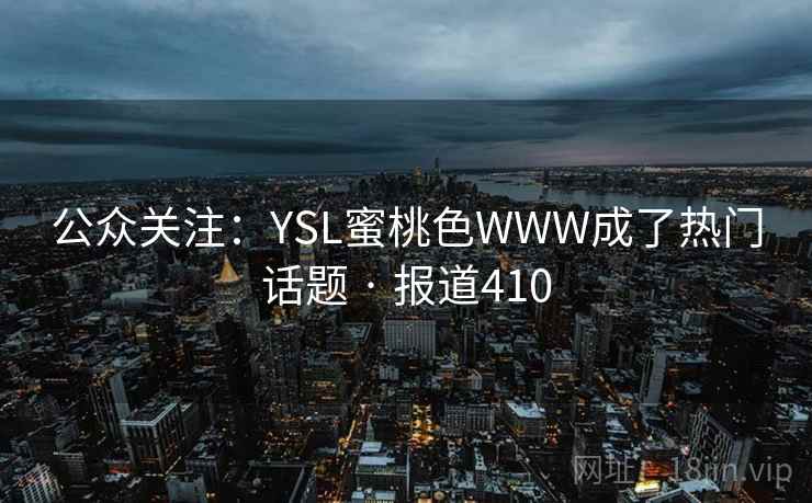 公众关注:YSL蜜桃色WWW成了热门话题 · 报道410 公众关注:YSL蜜桃色WWW成了热门话题 · 报道410